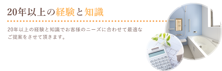 20年以上の経験と知識,20年以上の経験と知識でお客様のニーズに合わせて最適なご提案をさせて頂きます。